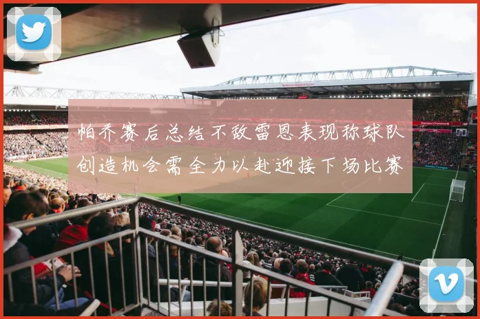 帕乔赛后总结不敌雷恩表现称球队创造机会需全力以赴迎接下场比赛