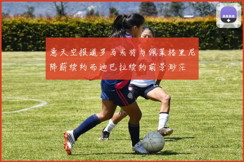 意天空报道罗马或将与佩莱格里尼降薪续约而迪巴拉续约前景渺茫