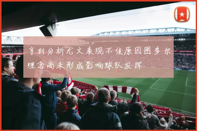 亨利分析尤文表现不佳原因图多尔理念尚未形成影响球队发挥