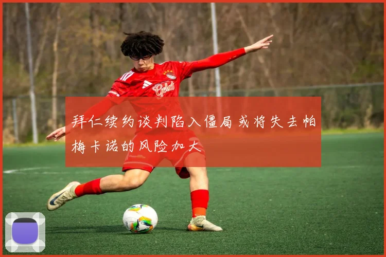 拜仁续约谈判陷入僵局或将失去帕梅卡诺的风险加大