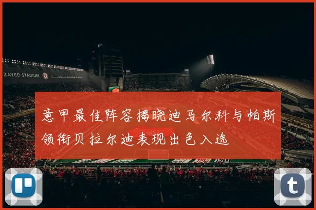 意甲最佳阵容揭晓迪马尔科与帕斯领衔贝拉尔迪表现出色入选