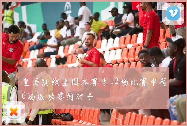 皇马防线坚固本赛季12场比赛中有6场成功零封对手