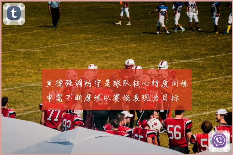 里德强调防守是球队核心特质训练中需不断磨练以赛场表现为目标