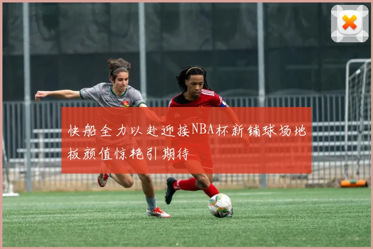 快船全力以赴迎接NBA杯新铺球场地板颜值惊艳引期待