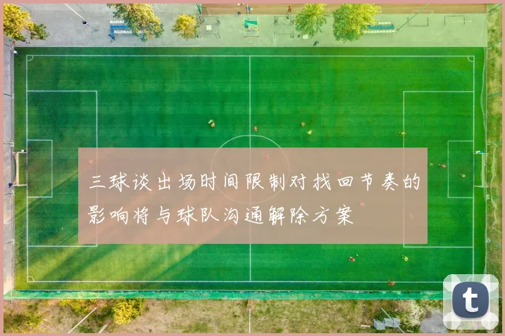 三球谈出场时间限制对找回节奏的影响将与球队沟通解除方案