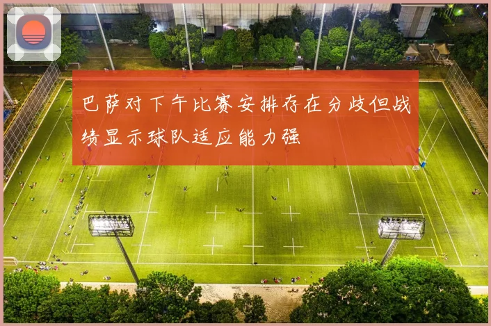 巴萨对下午比赛安排存在分歧但战绩显示球队适应能力强