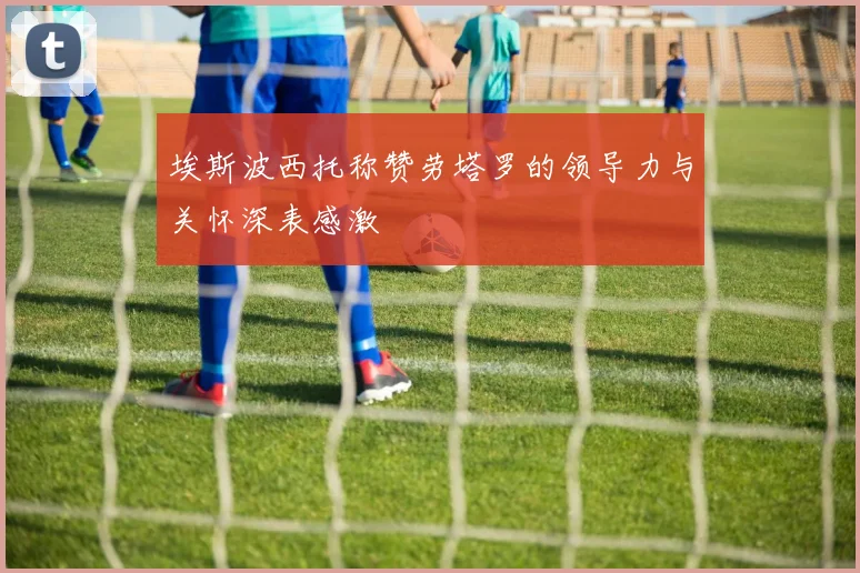 埃斯波西托称赞劳塔罗的领导力与关怀深表感激