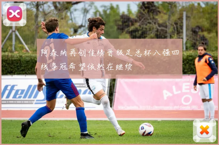 阿森纳再创佳绩晋级足总杯八强四线争冠希望依然在继续