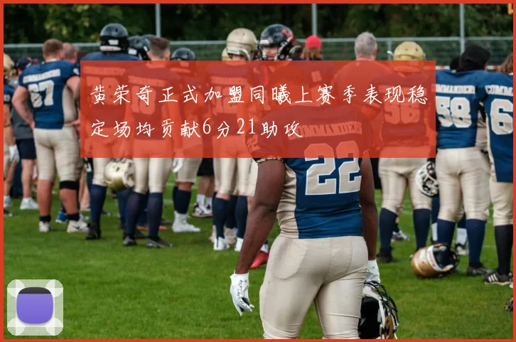 黄荣奇正式加盟同曦上赛季表现稳定场均贡献6分21助攻