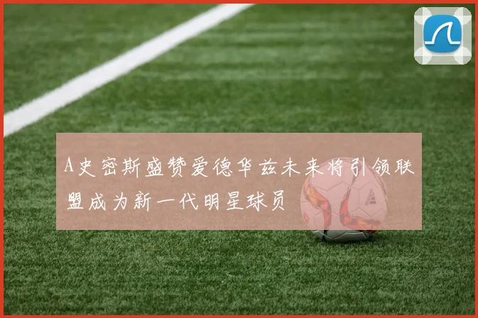 A史密斯盛赞爱德华兹未来将引领联盟成为新一代明星球员