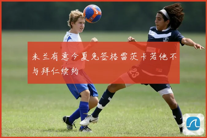 米兰有意今夏免签格雷茨卡若他不与拜仁续约