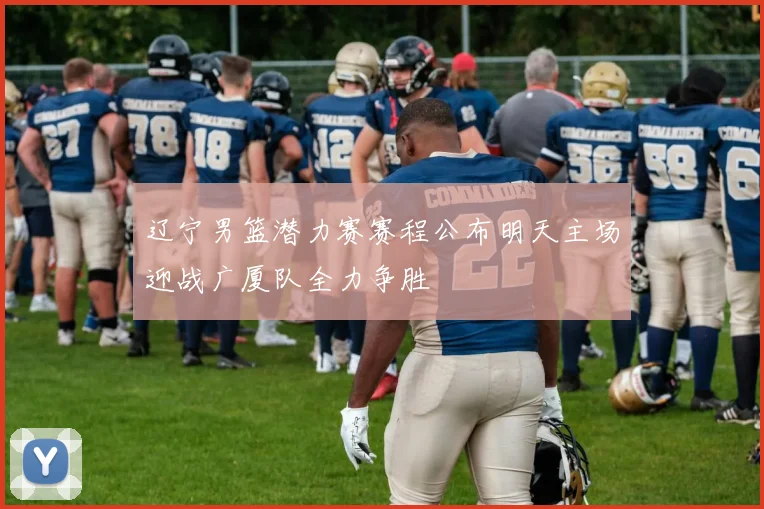 辽宁男篮潜力赛赛程公布明天主场迎战广厦队全力争胜