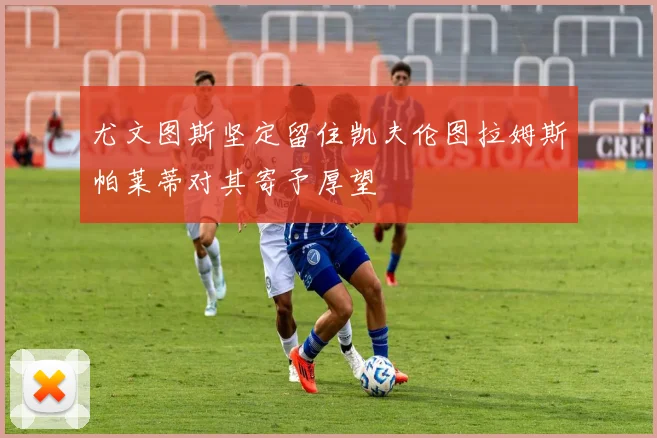 尤文图斯坚定留住凯夫伦图拉姆斯帕莱蒂对其寄予厚望
