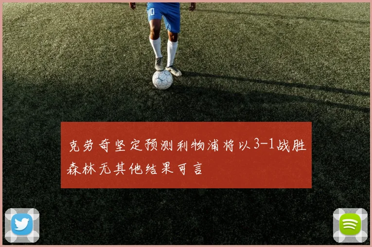 克劳奇坚定预测利物浦将以3-1战胜森林无其他结果可言