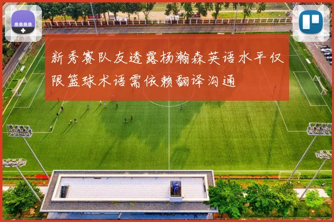 新秀赛队友透露杨瀚森英语水平仅限篮球术语需依赖翻译沟通