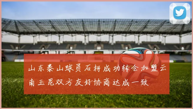 山东泰山球员石柯成功转会加盟云南玉昆双方友好协商达成一致
