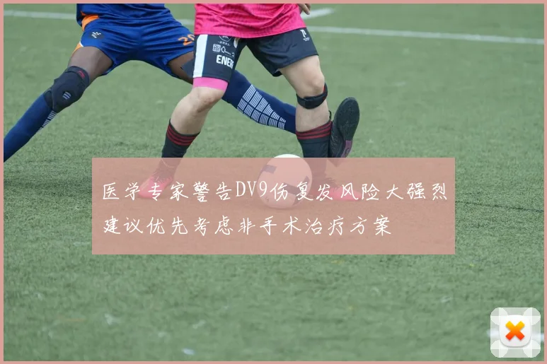 医学专家警告DV9伤复发风险大强烈建议优先考虑非手术治疗方案