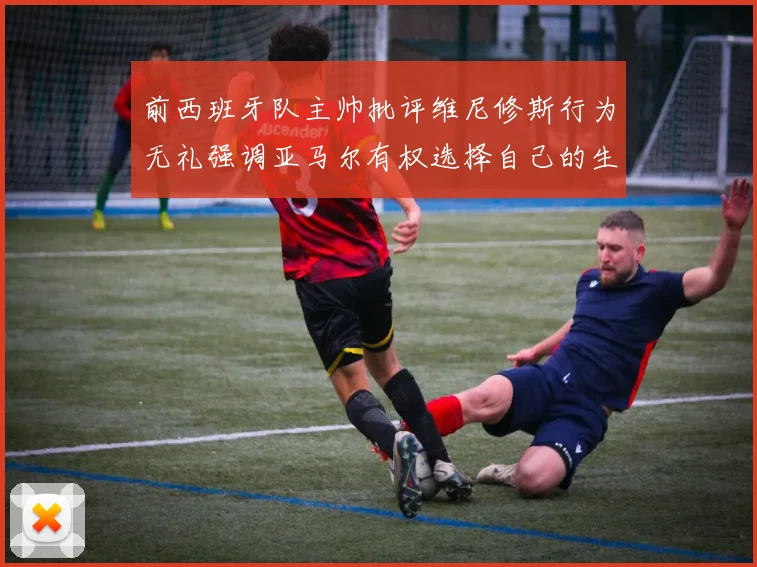 前西班牙队主帅批评维尼修斯行为无礼强调亚马尔有权选择自己的生活方式