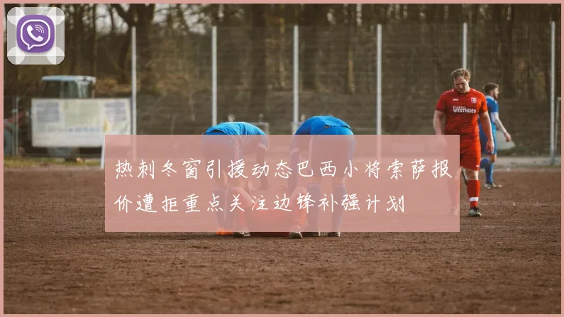 热刺冬窗引援动态巴西小将索萨报价遭拒重点关注边锋补强计划