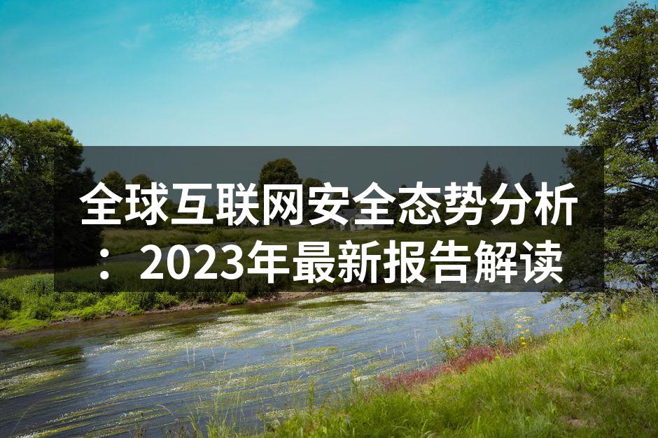 全球互联网安全态势分析:2023年最新报